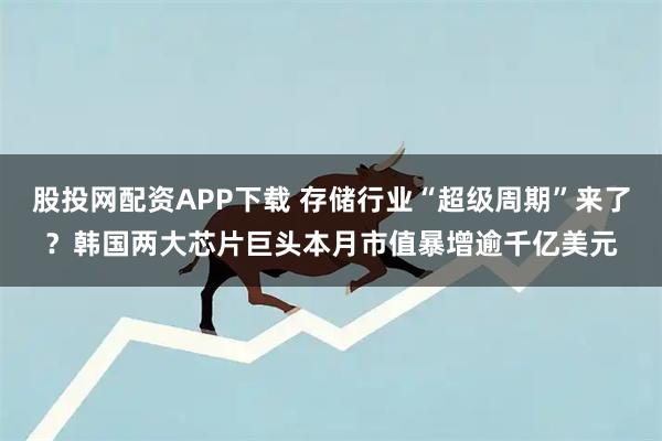 股投网配资APP下载 存储行业“超级周期”来了？韩国两大芯片巨头本月市值暴增逾千亿美元
