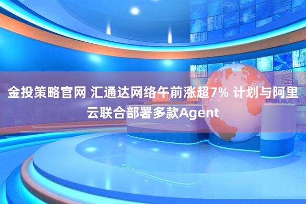 金投策略官网 汇通达网络午前涨超7% 计划与阿里云联合部署多款Agent