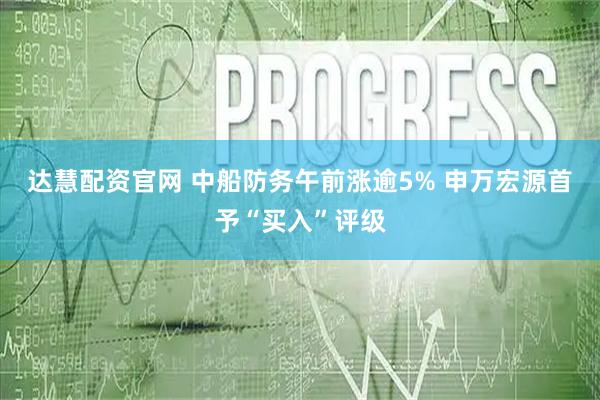 达慧配资官网 中船防务午前涨逾5% 申万宏源首予“买入”评级