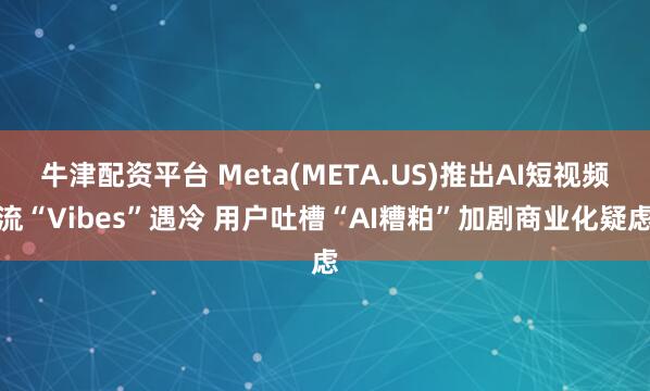 牛津配资平台 Meta(META.US)推出AI短视频流“Vibes”遇冷 用户吐槽“AI糟粕”加剧商业化疑虑