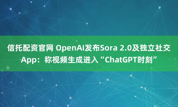 信托配资官网 OpenAI发布Sora 2.0及独立社交App：称视频生成进入“ChatGPT时刻”
