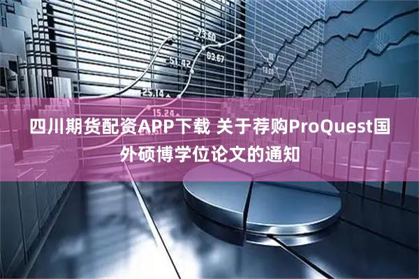 四川期货配资APP下载 关于荐购ProQuest国外硕博学位论文的通知