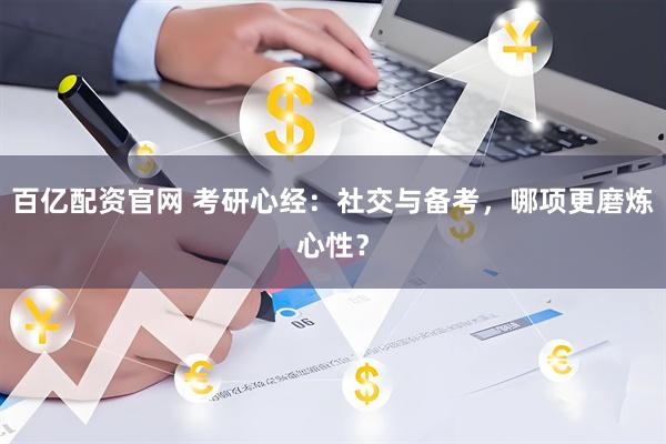 百亿配资官网 考研心经：社交与备考，哪项更磨炼心性？