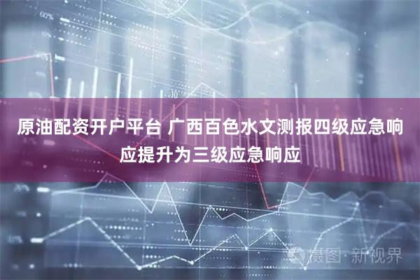 原油配资开户平台 广西百色水文测报四级应急响应提升为三级应急响应