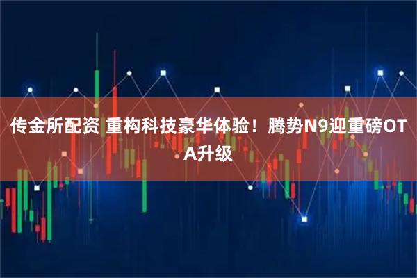 传金所配资 重构科技豪华体验！腾势N9迎重磅OTA升级