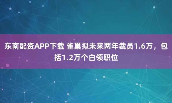 东南配资APP下载 雀巢拟未来两年裁员1.6万，包括1.2万个白领职位