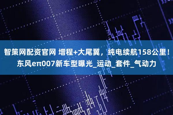 智策网配资官网 增程+大尾翼，纯电续航158公里！东风eπ007新车型曝光_运动_套件_气动力