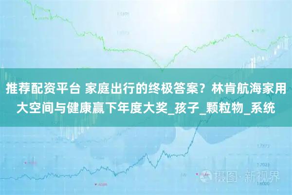 推荐配资平台 家庭出行的终极答案？林肯航海家用大空间与健康赢下年度大奖_孩子_颗粒物_系统
