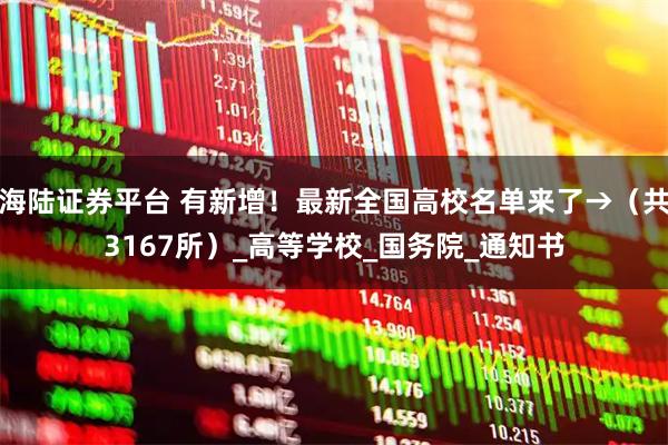海陆证券平台 有新增！最新全国高校名单来了→（共3167所）_高等学校_国务院_通知书
