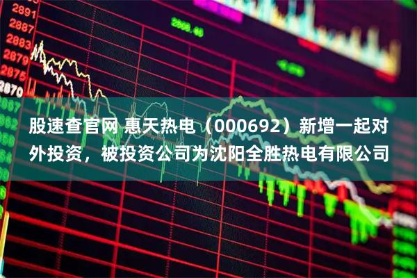股速查官网 惠天热电（000692）新增一起对外投资，被投资公司为沈阳全胜热电有限公司