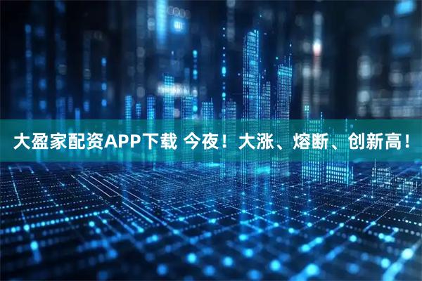 大盈家配资APP下载 今夜！大涨、熔断、创新高！