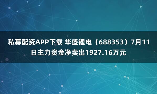 私募配资APP下载 华盛锂电（688353）7月11日主力资金净卖出1927.16万元