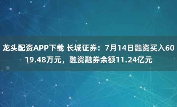 龙头配资APP下载 长城证券：7月14日融资买入6019.48万元，融资融券余额11.24亿元
