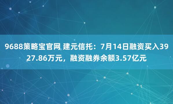 9688策略宝官网 建元信托：7月14日融资买入3927.86万元，融资融券余额3.57亿元