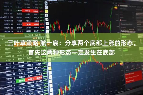 三叶草策略 航一宸：分享两个底部上涨的形态。首先这两种形态一定发生在底部
