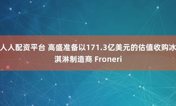 人人配资平台 高盛准备以171.3亿美元的估值收购冰淇淋制造商 Froneri