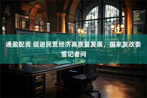 通盈配资 促进民营经济高质量发展，国家发改委答记者问