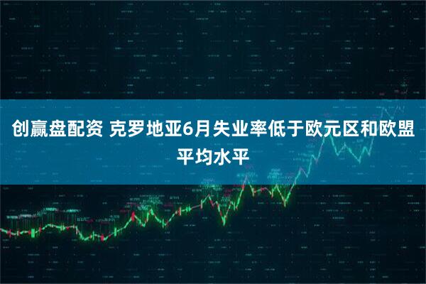 创赢盘配资 克罗地亚6月失业率低于欧元区和欧盟平均水平