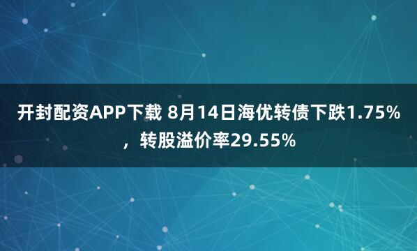 开封配资APP下载 8月14日海优转债下跌1.75%，转股溢价率29.55%