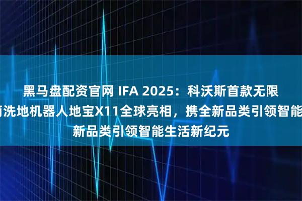 黑马盘配资官网 IFA 2025：科沃斯首款无限续航[1]滚筒洗地机器人地宝X11全球亮相，携全新品类引领智能生活新纪元