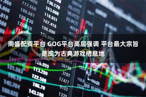 南盛配资平台 GOG平台高层强调 平台最大宗旨是成为古典游戏栖息地