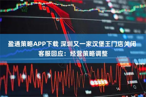 盈通策略APP下载 深圳又一家汉堡王门店关闭 客服回应：经营策略调整