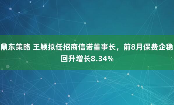 鼎东策略 王颖拟任招商信诺董事长，前8月保费企稳回升增长8.34%