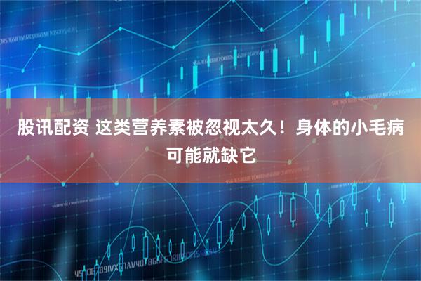 股讯配资 这类营养素被忽视太久！身体的小毛病可能就缺它