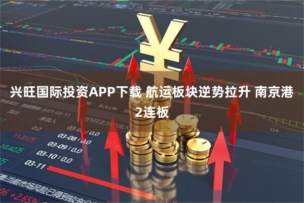兴旺国际投资APP下载 航运板块逆势拉升 南京港2连板