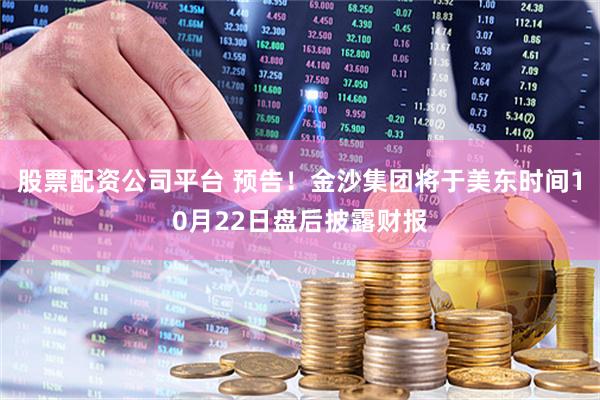 股票配资公司平台 预告！金沙集团将于美东时间10月22日盘后披露财报