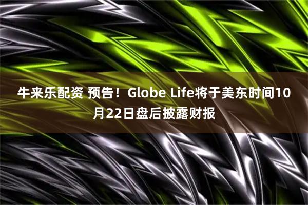 牛来乐配资 预告！Globe Life将于美东时间10月22日盘后披露财报