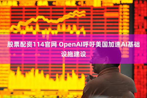 股票配资114官网 OpenAI呼吁美国加速AI基础设施建设