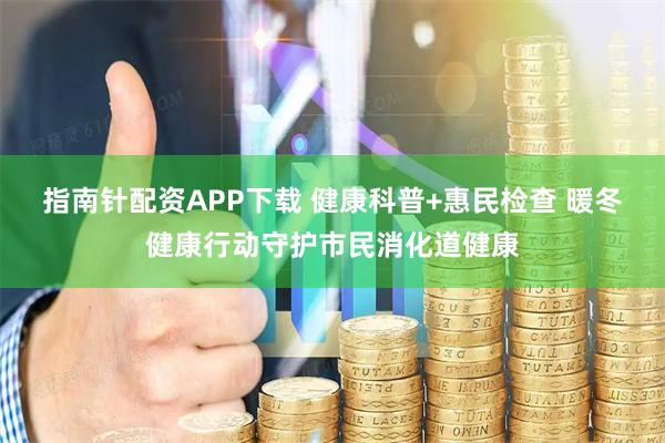指南针配资APP下载 健康科普+惠民检查 暖冬健康行动守护市民消化道健康