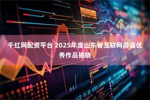 千红网配资平台 2025年度山东省互联网辟谣优秀作品揭晓