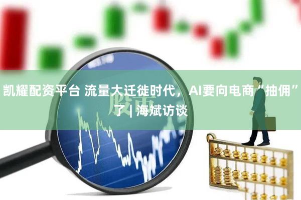 凯耀配资平台 流量大迁徙时代，AI要向电商“抽佣”了 | 海斌访谈