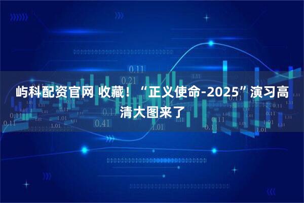 屿科配资官网 收藏！“正义使命-2025”演习高清大图来了