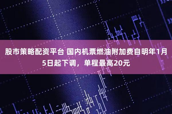 股市策略配资平台 国内机票燃油附加费自明年1月5日起下调，单程最高20元