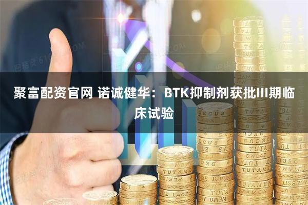 聚富配资官网 诺诚健华：BTK抑制剂获批III期临床试验