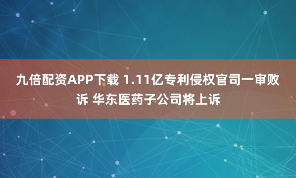 九倍配资APP下载 1.11亿专利侵权官司一审败诉 华东医药子公司将上诉