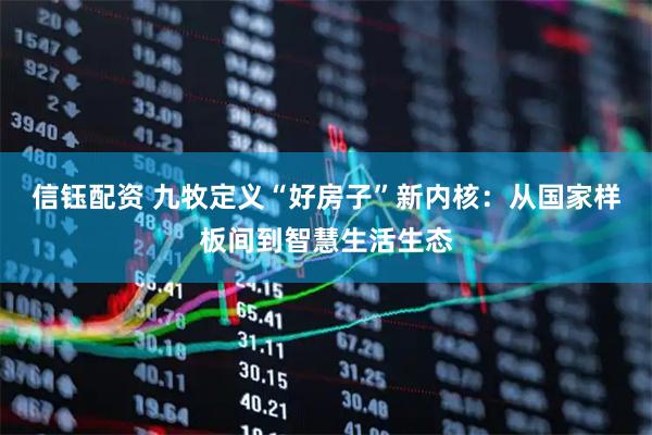 信钰配资 九牧定义“好房子”新内核：从国家样板间到智慧生活生态