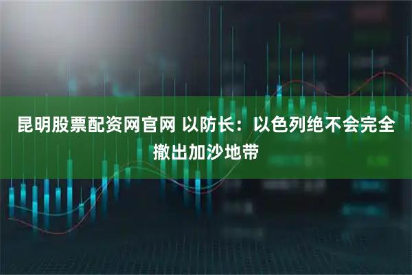 昆明股票配资网官网 以防长：以色列绝不会完全撤出加沙地带