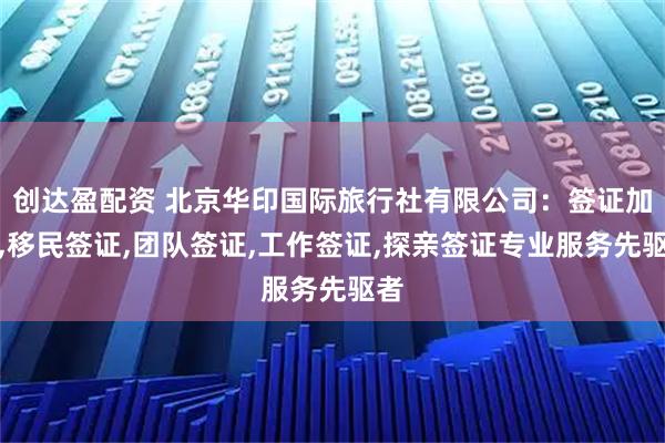 创达盈配资 北京华印国际旅行社有限公司：签证加急,移民签证,团队签证,工作签证,探亲签证专业服务先驱者