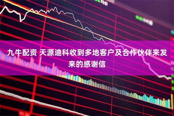 九牛配资 天源迪科收到多地客户及合作伙伴来发来的感谢信