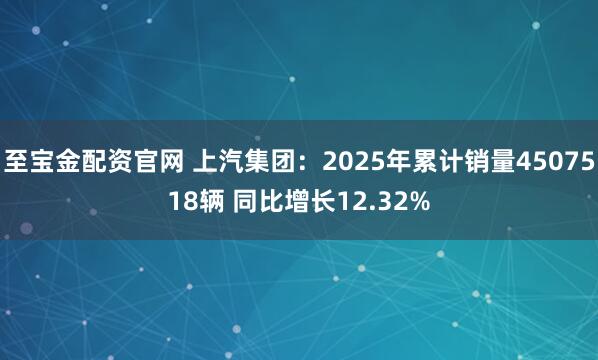 至宝金配资官网 上汽集团：2025年累计销量4507518辆 同比增长12.32%