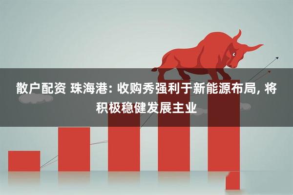 散户配资 珠海港: 收购秀强利于新能源布局, 将积极稳健发展主业