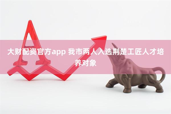 大财配资官方app 我市两人入选荆楚工匠人才培养对象