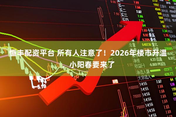 恒丰配资平台 所有人注意了！2026年楼市升温，小阳春要来了