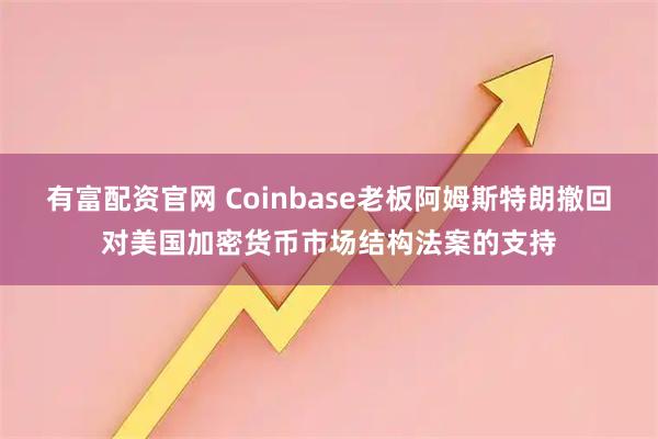 有富配资官网 Coinbase老板阿姆斯特朗撤回对美国加密货币市场结构法案的支持