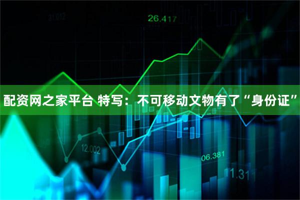 配资网之家平台 特写：不可移动文物有了“身份证”