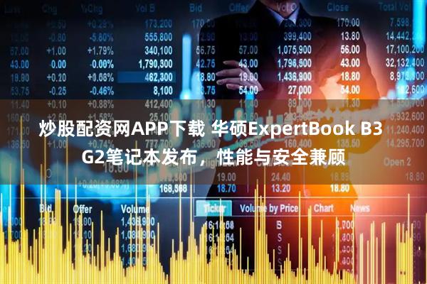炒股配资网APP下载 华硕ExpertBook B3 G2笔记本发布，性能与安全兼顾